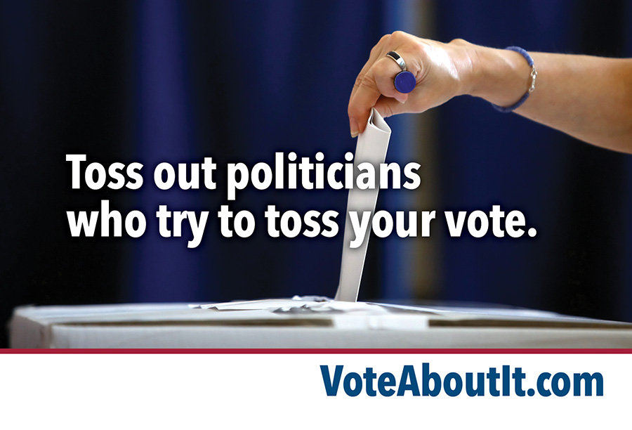 Toss out politicians<br />
who try to toss your vote.
